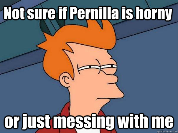 Not sure if Pernilla is horny or just messing with me  Futurama Fry
