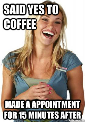 Said yes to coffee Made a appointment for 15 minutes after  Friend Zone Fiona