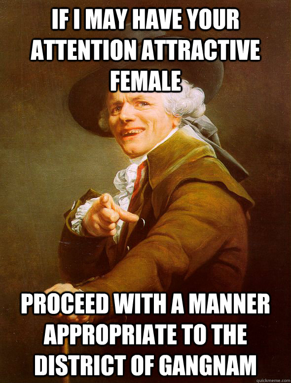 If i may have your attention attractive female proceed with a manner appropriate to the district of gangnam  Joseph Ducreux