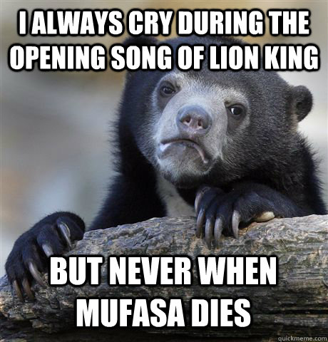 I always cry during the opening song of Lion King but never when mufasa dies - I always cry during the opening song of Lion King but never when mufasa dies  Confession Bear