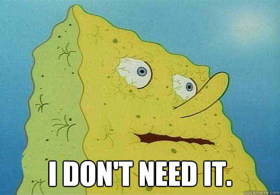  I don't need it.  Spongebob-I dont need it