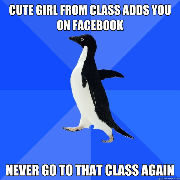 cute girl from class adds you on Facebook never go to that class again  Socially Awkward Penguin