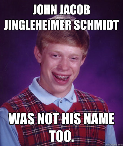 John Jacob Jingleheimer Schmidt Was not his name too. - John Jacob Jingleheimer Schmidt Was not his name too.  Bad Luck Brian