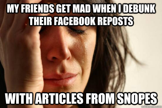 my friends get mad when I debunk their facebook reposts with articles from snopes  First World Problems