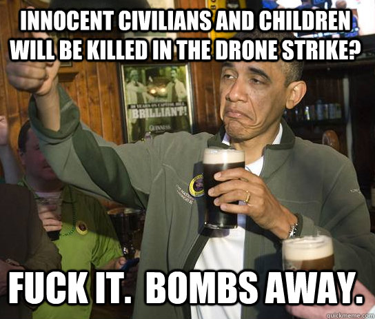 Innocent civilians and children will be killed in the drone strike? Fuck it.  Bombs away. - Innocent civilians and children will be killed in the drone strike? Fuck it.  Bombs away.  Obama Approves
