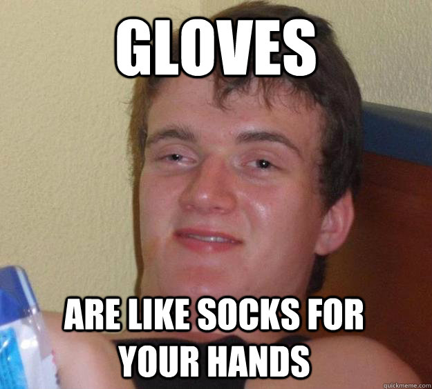 gloves are like socks for your hands  10 Guy
