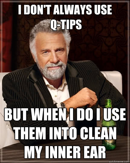 I don't always use
 Q-Tips but when I do I USE THEM INTO CLEAN MY INNER EAR  The Most Interesting Man In The World