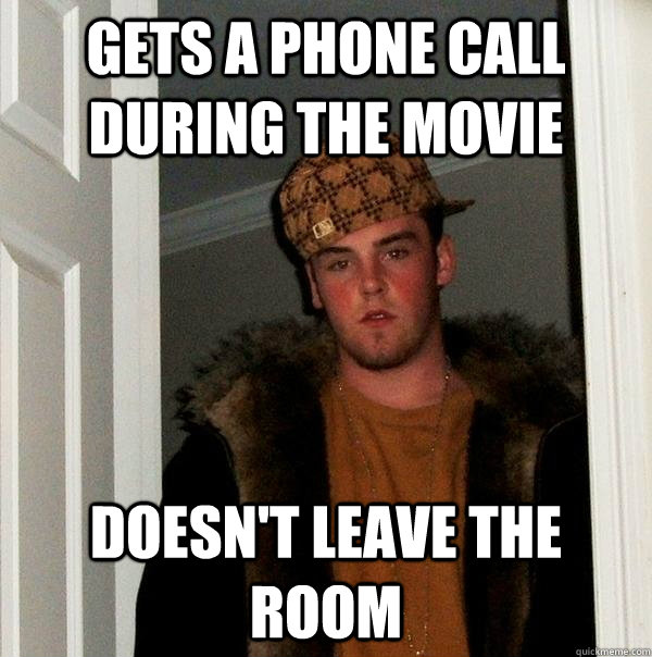 Gets a phone call during the movie Doesn't leave the room - Gets a phone call during the movie Doesn't leave the room  Scumbag Steve