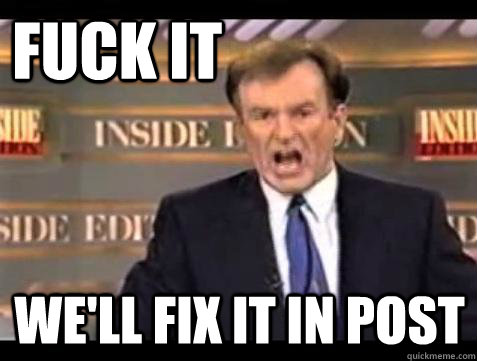 FUCK IT WE'LL FIX IT IN POST  Fuck it