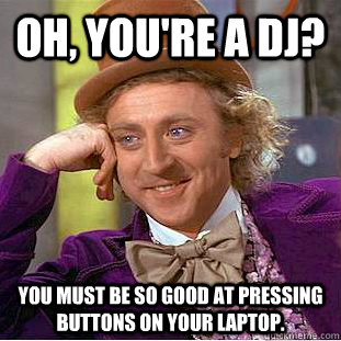 Oh, you're a DJ? You must be so good at pressing buttons on your laptop.  Condescending Wonka