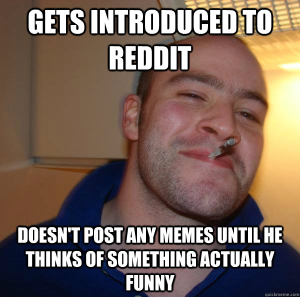 gets introduced to reddit doesn't post any memes until he thinks of something actually funny - gets introduced to reddit doesn't post any memes until he thinks of something actually funny  Misc