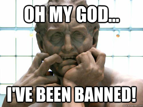 Oh my god... I've been banned!  