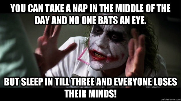 You can take a nap in the middle of the day and no one bats an eye. but sleep in till three and everyone loses their minds!  Joker Mind Loss
