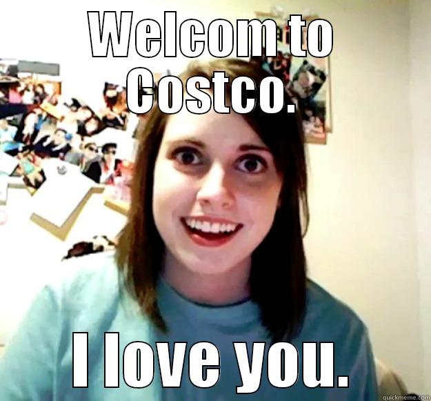 WELCOM TO COSTCO. I LOVE YOU. Overly Attached Girlfriend