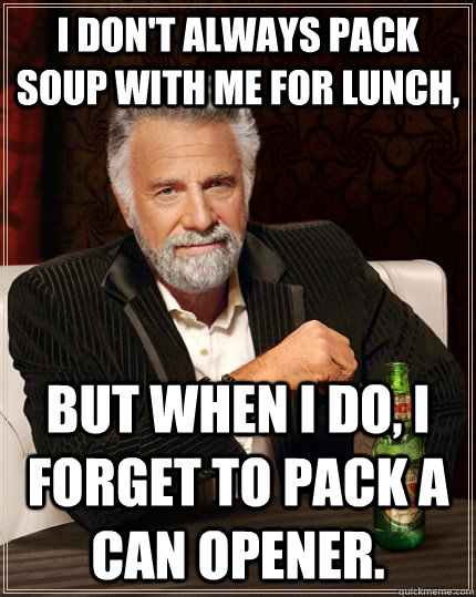 I don't always pack soup with me for lunch, but when I do, I forget to pack a can opener.  The Most Interesting Man In The World