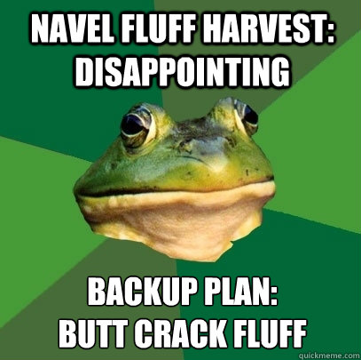 Navel fluff harvest: Disappointing Backup plan:
butt crack fluff  Foul Bachelor Frog