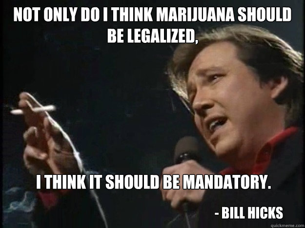 Not only do I think Marijuana should be legalized,  I think it should be mandatory. - Bill Hicks - Not only do I think Marijuana should be legalized,  I think it should be mandatory. - Bill Hicks  Bill Hicks