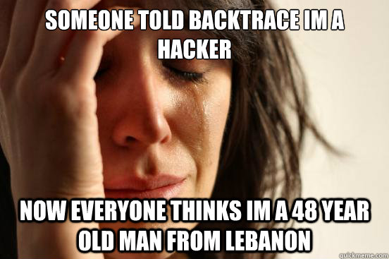 someone told backtrace im a hacker now everyone thinks im a 48 year old man from lebanon  First World Problems