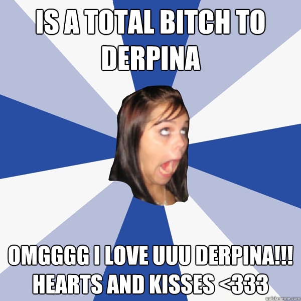 is a total bitch to derpina omgggg i love uuu derpina!!!
hearts and kisses <333  Annoying Facebook Girl