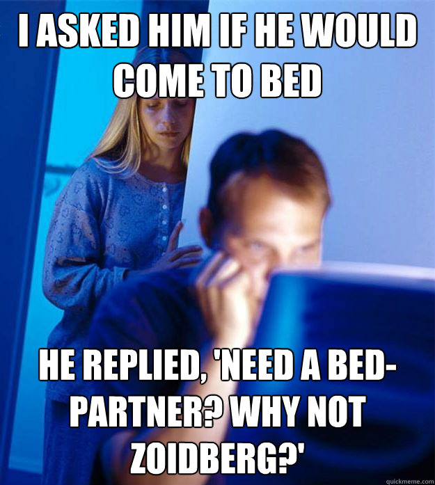 I asked him if he would come to bed he replied, 'need a bed-partner? Why not zoidberg?'  Redditors Wife