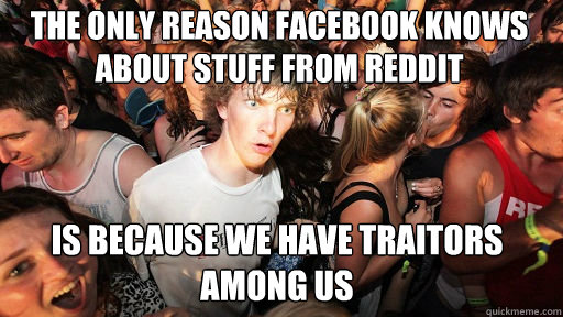 The only reason Facebook knows about stuff from reddit is because we have traitors among us  Sudden Clarity Clarence