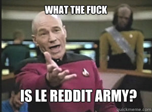 what the fuck is LE REDDIT ARMY?  Annoyed Picard