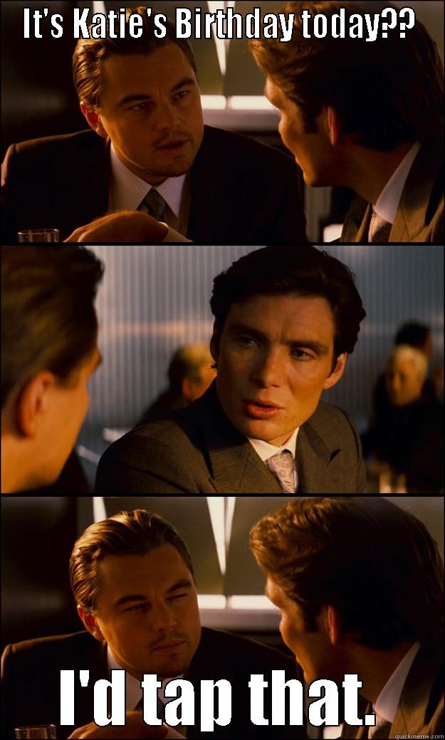 IT'S KATIE'S BIRTHDAY TODAY?? I'D TAP THAT. Inception