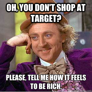 Oh, you don't shop at Target? Please, tell me how it feels to be rich.  Creepy Wonka