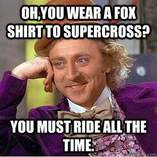 Oh,you wear a fox shirt to supercross? You must ride all the time.  Condescending Wonka
