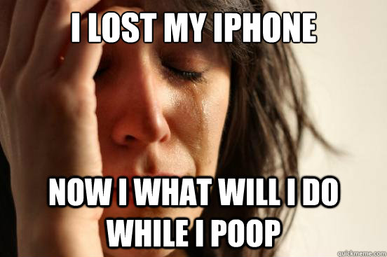 I lost my iPhone now I what will I do while I poop  First World Problems