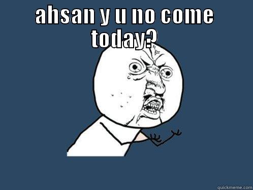 AHSAN Y U NO COME TODAY?  Y U No
