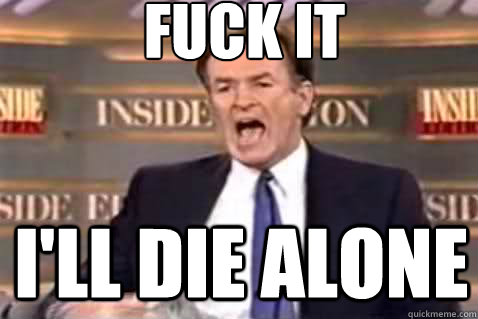 fuck it I'll die alone  Fuck It Bill OReilly