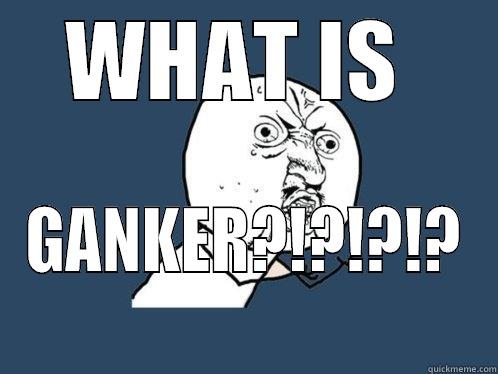 WHAT IS  GANKER?!?!?!? Y U No