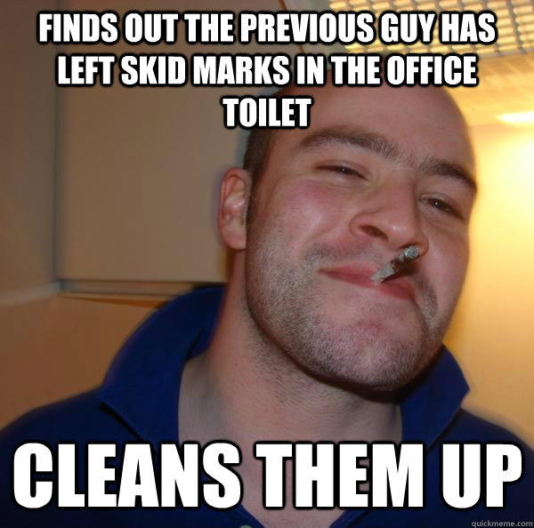 Finds out the previous guy has left skid marks in the office toilet Cleans them up - Finds out the previous guy has left skid marks in the office toilet Cleans them up  Misc