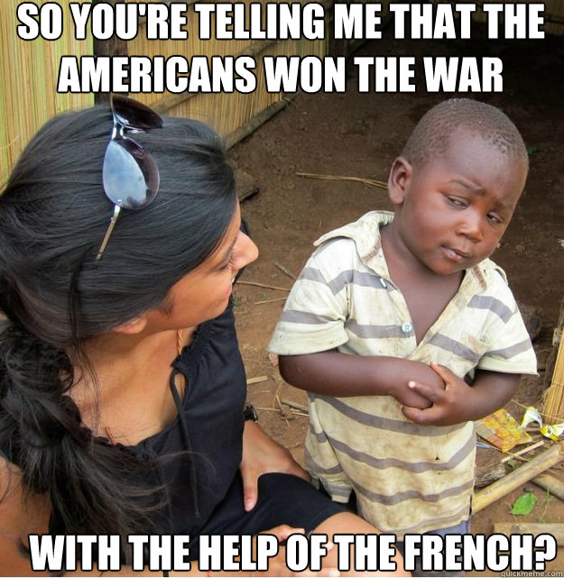 So You're telling me that the Americans won the war with the help of the french?  Skeptical Third World Kid