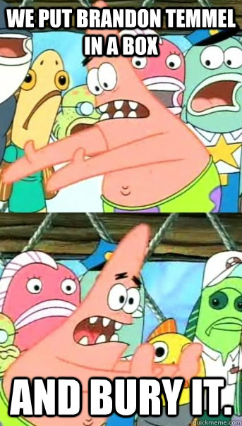 WE PUT BRANDON TEMMEL IN A BOX AND BURY IT.  Push it somewhere else Patrick