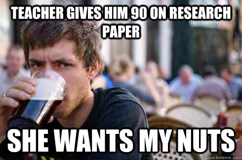 Teacher gives him 90 on research paper she wants my nuts  Lazy College Senior