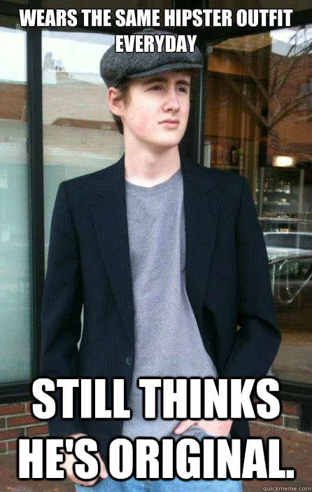 Wears the same hipster outfit everyday Still thinks he's original.  