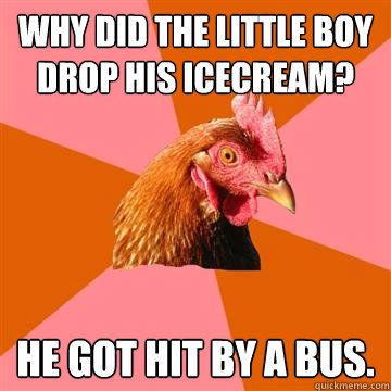 Why did the little boy drop his icecream? He got hit by a bus. - Why did the little boy drop his icecream? He got hit by a bus.  Anti-Joke Chicken