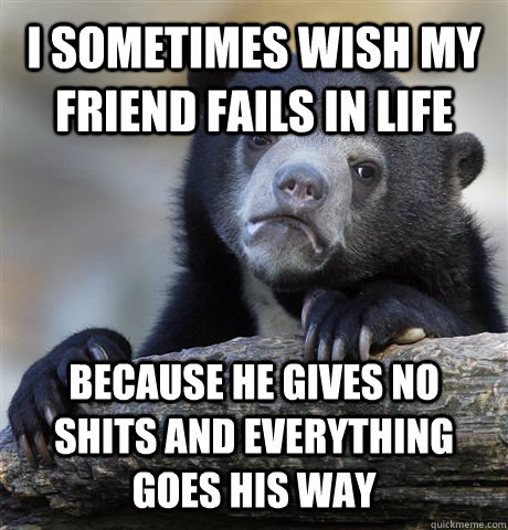 I sometimes wish my friend fails in life Because he gives no shits and everything goes his way  Confession Bear