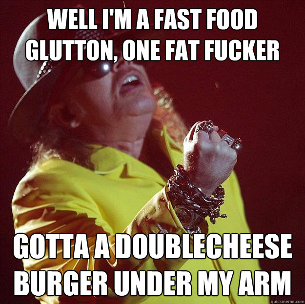 Well I'm a fast food glutton, one fat fucker Gotta a doublecheese burger under my arm - Well I'm a fast food glutton, one fat fucker Gotta a doublecheese burger under my arm  Fat Axl