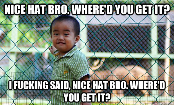 nice hat bro. where'd you get it? I fucking said, nice hat bro. Where'd you get it? - nice hat bro. where'd you get it? I fucking said, nice hat bro. Where'd you get it?  Tough Kid Kevin