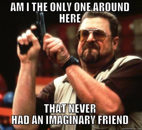 AM I THE ONLY ONE AROUND HERE THAT NEVER HAD AN IMAGINARY FRIEND Am I The Only One Around Here