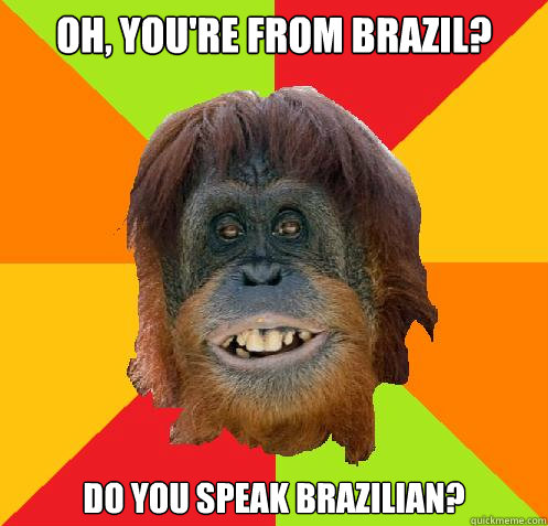 oh, you're from brazil? do you speak brazilian?  