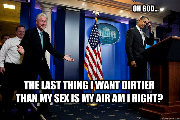 The last thing I want dirtier than my sex is my air am I right? oh god...  Inappropriate Timing Bill Clinton