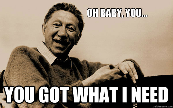 
oh baby, you... You got what I need - 
oh baby, you... You got what I need  Hierchy of needs