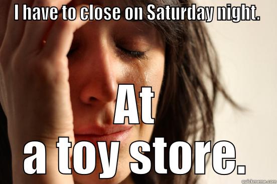 I HAVE TO CLOSE ON SATURDAY NIGHT. AT A TOY STORE. First World Problems