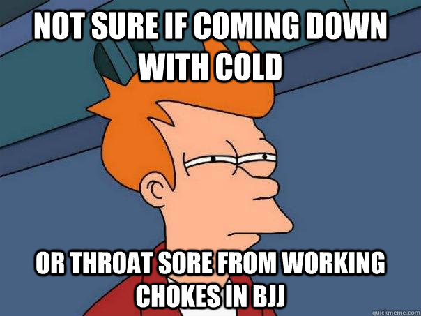 Not sure if coming down with cold Or throat sore from working chokes in BJJ  Futurama Fry