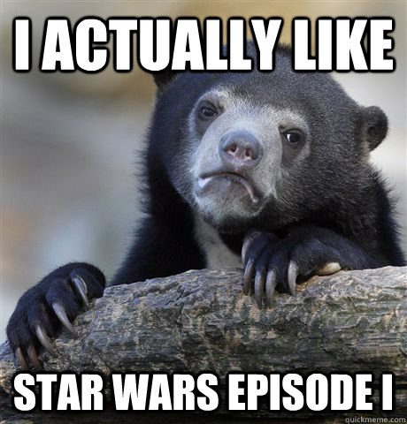 I actually like Star wars Episode I  Confession Bear