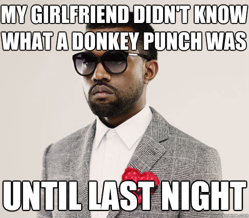 my girlfriend didn't know what a donkey punch was until last night  Romantic Kanye